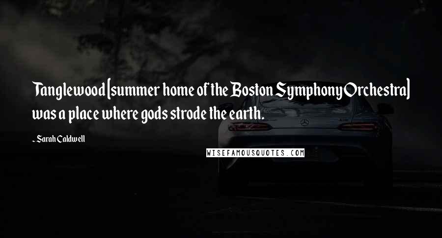 Sarah Caldwell Quotes: Tanglewood [summer home of the Boston Symphony Orchestra] was a place where gods strode the earth.