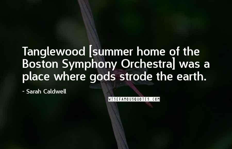 Sarah Caldwell Quotes: Tanglewood [summer home of the Boston Symphony Orchestra] was a place where gods strode the earth.