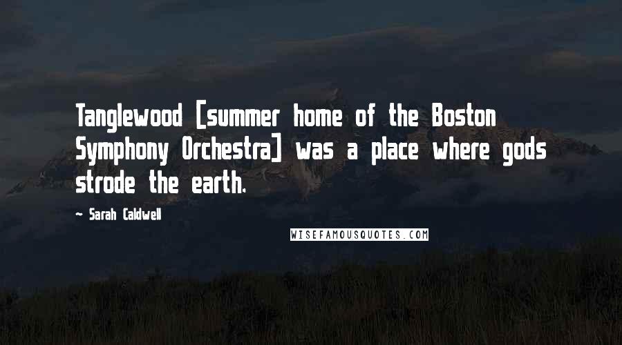 Sarah Caldwell Quotes: Tanglewood [summer home of the Boston Symphony Orchestra] was a place where gods strode the earth.