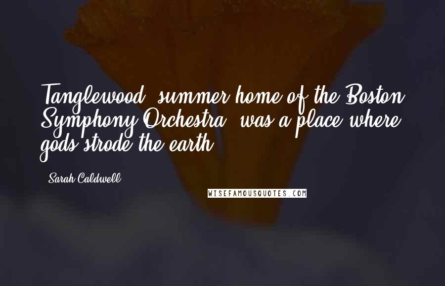 Sarah Caldwell Quotes: Tanglewood [summer home of the Boston Symphony Orchestra] was a place where gods strode the earth.