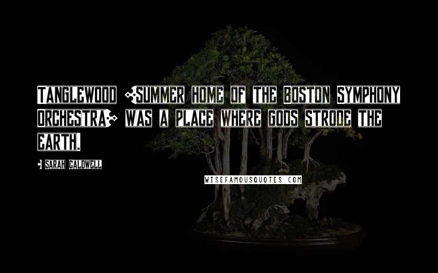 Sarah Caldwell Quotes: Tanglewood [summer home of the Boston Symphony Orchestra] was a place where gods strode the earth.