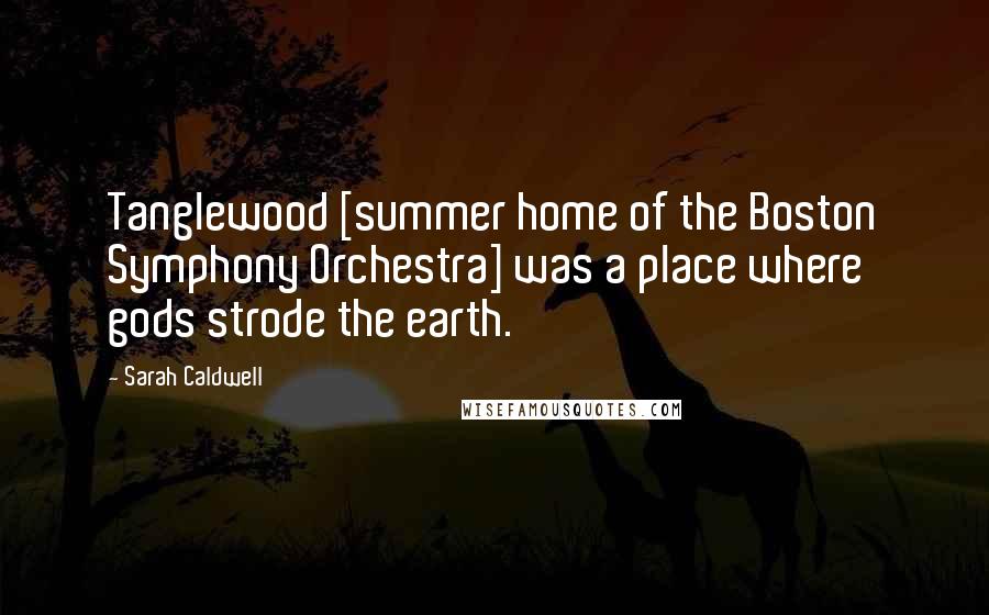 Sarah Caldwell Quotes: Tanglewood [summer home of the Boston Symphony Orchestra] was a place where gods strode the earth.