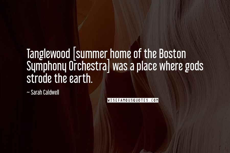 Sarah Caldwell Quotes: Tanglewood [summer home of the Boston Symphony Orchestra] was a place where gods strode the earth.