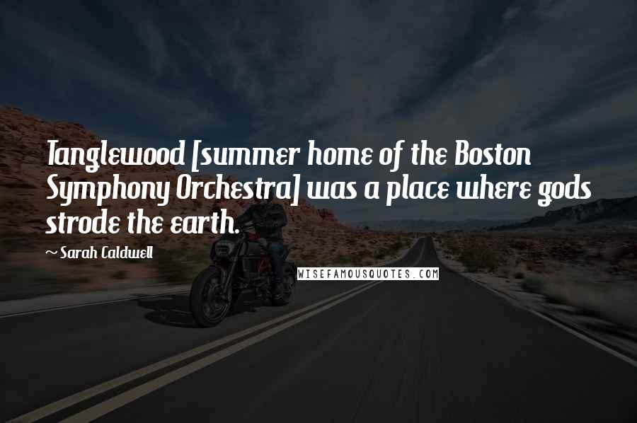 Sarah Caldwell Quotes: Tanglewood [summer home of the Boston Symphony Orchestra] was a place where gods strode the earth.