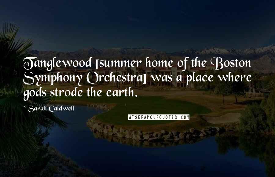 Sarah Caldwell Quotes: Tanglewood [summer home of the Boston Symphony Orchestra] was a place where gods strode the earth.