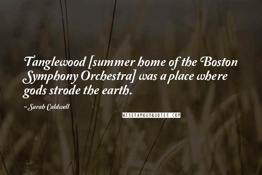Sarah Caldwell Quotes: Tanglewood [summer home of the Boston Symphony Orchestra] was a place where gods strode the earth.