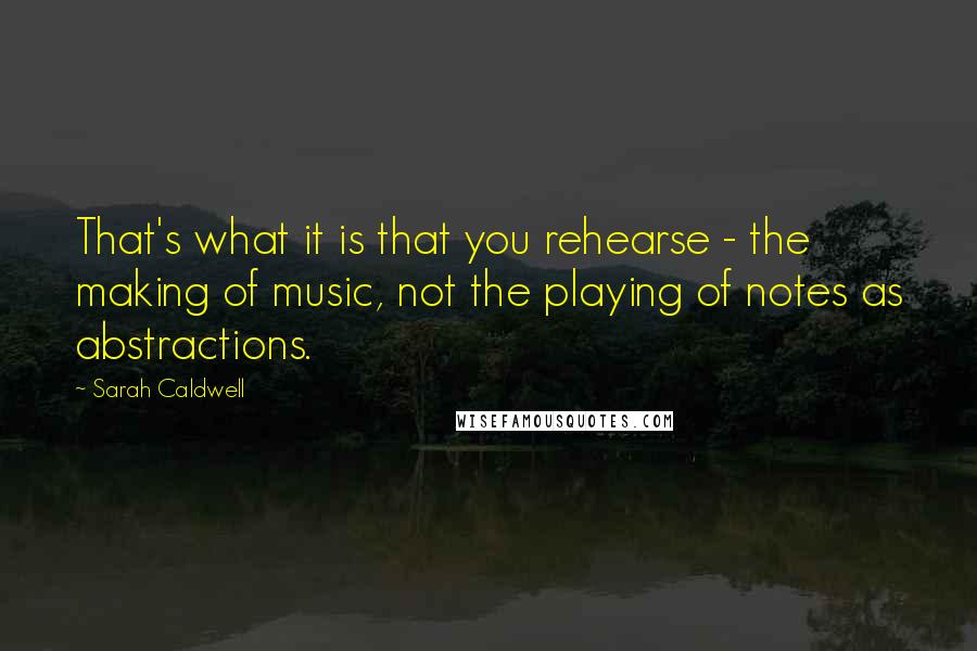 Sarah Caldwell Quotes: That's what it is that you rehearse - the making of music, not the playing of notes as abstractions.