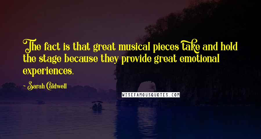 Sarah Caldwell Quotes: The fact is that great musical pieces take and hold the stage because they provide great emotional experiences.