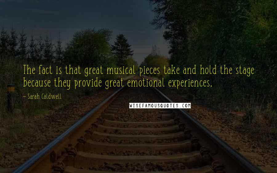 Sarah Caldwell Quotes: The fact is that great musical pieces take and hold the stage because they provide great emotional experiences.