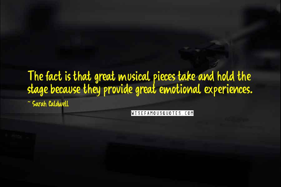 Sarah Caldwell Quotes: The fact is that great musical pieces take and hold the stage because they provide great emotional experiences.