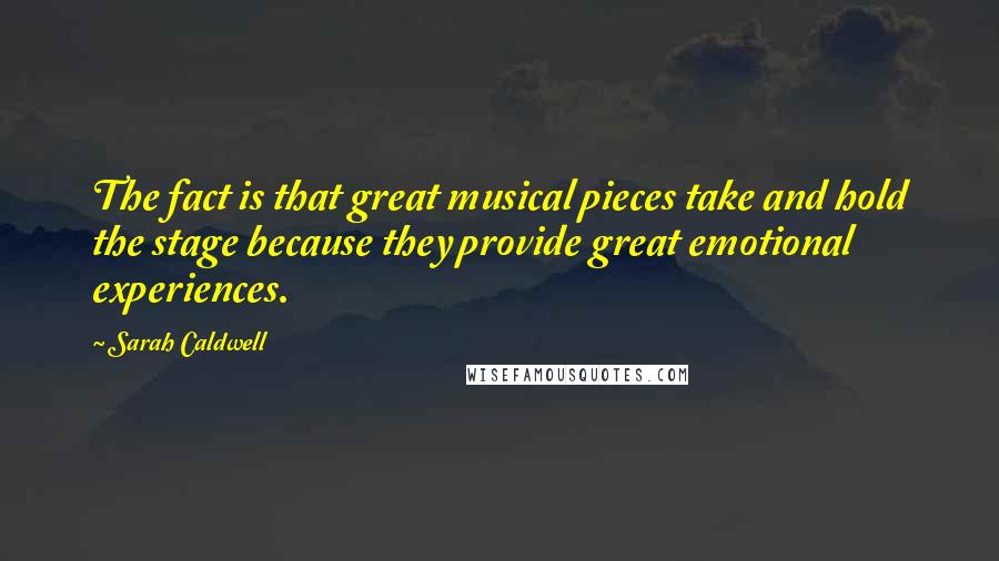 Sarah Caldwell Quotes: The fact is that great musical pieces take and hold the stage because they provide great emotional experiences.