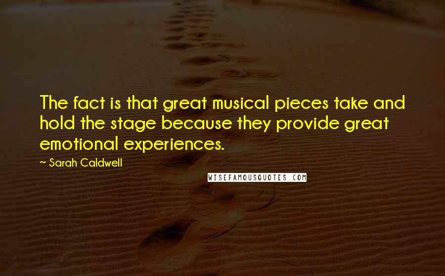 Sarah Caldwell Quotes: The fact is that great musical pieces take and hold the stage because they provide great emotional experiences.