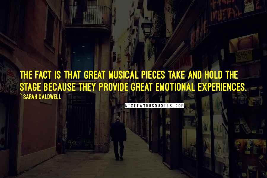 Sarah Caldwell Quotes: The fact is that great musical pieces take and hold the stage because they provide great emotional experiences.