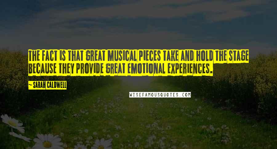 Sarah Caldwell Quotes: The fact is that great musical pieces take and hold the stage because they provide great emotional experiences.