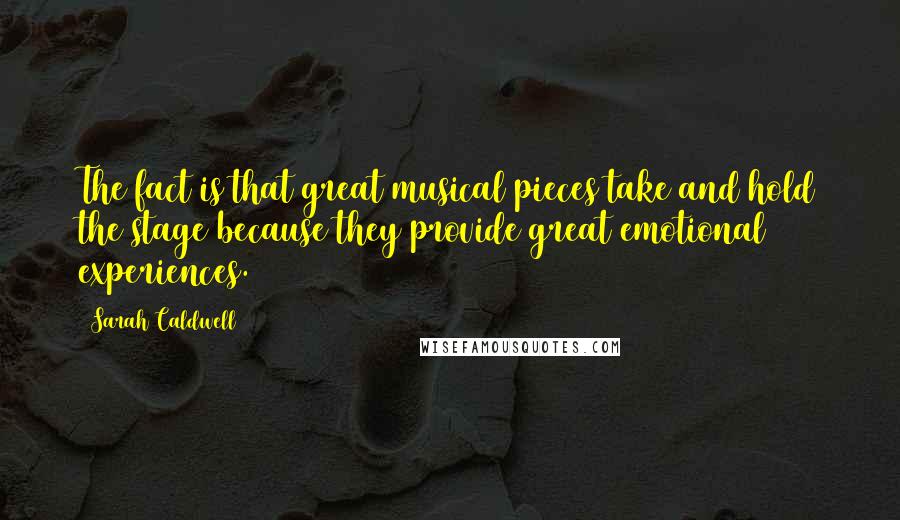 Sarah Caldwell Quotes: The fact is that great musical pieces take and hold the stage because they provide great emotional experiences.
