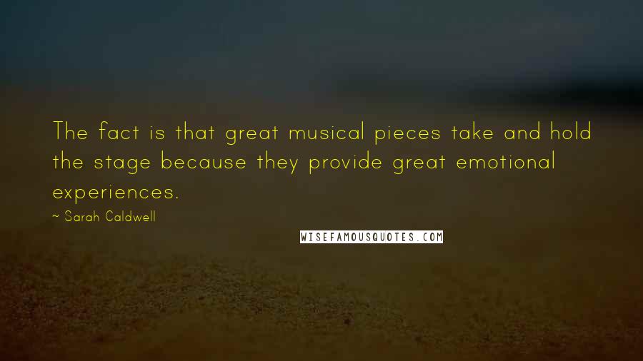 Sarah Caldwell Quotes: The fact is that great musical pieces take and hold the stage because they provide great emotional experiences.