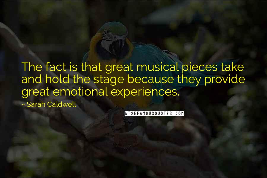 Sarah Caldwell Quotes: The fact is that great musical pieces take and hold the stage because they provide great emotional experiences.