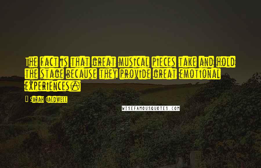 Sarah Caldwell Quotes: The fact is that great musical pieces take and hold the stage because they provide great emotional experiences.