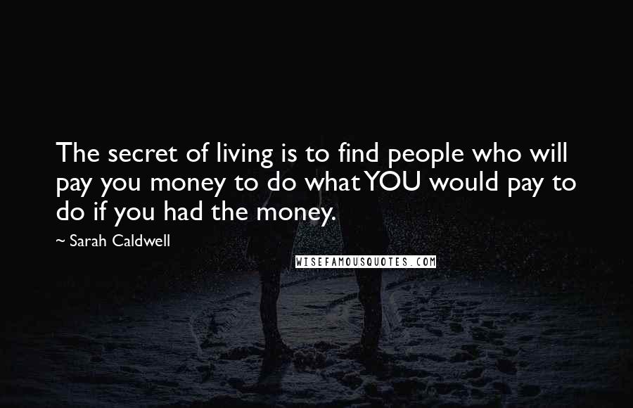 Sarah Caldwell Quotes: The secret of living is to find people who will pay you money to do what YOU would pay to do if you had the money.