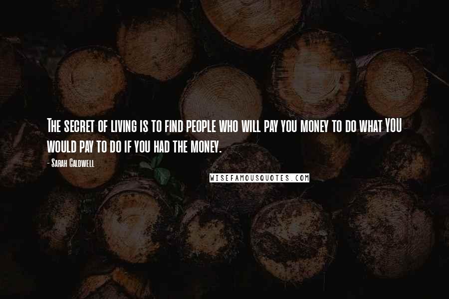 Sarah Caldwell Quotes: The secret of living is to find people who will pay you money to do what YOU would pay to do if you had the money.