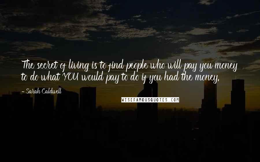 Sarah Caldwell Quotes: The secret of living is to find people who will pay you money to do what YOU would pay to do if you had the money.