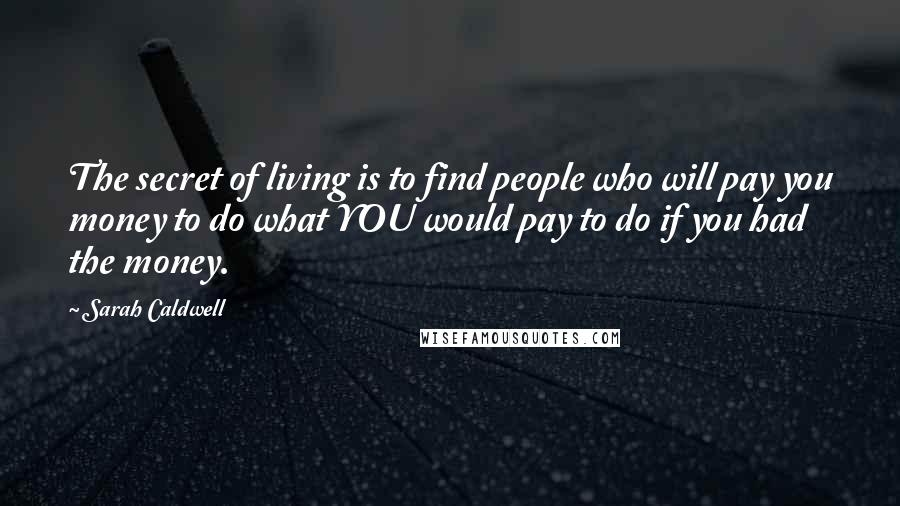 Sarah Caldwell Quotes: The secret of living is to find people who will pay you money to do what YOU would pay to do if you had the money.