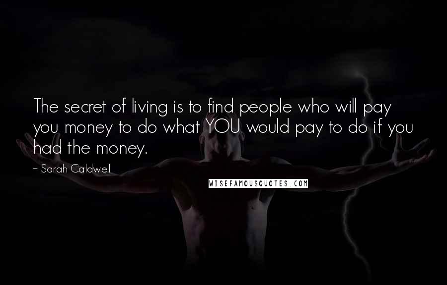 Sarah Caldwell Quotes: The secret of living is to find people who will pay you money to do what YOU would pay to do if you had the money.