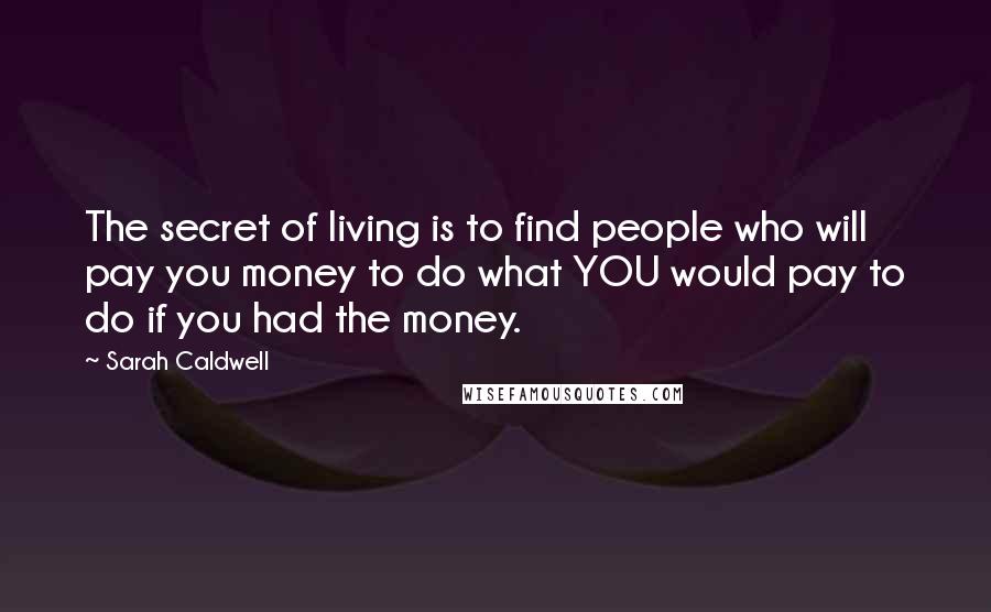 Sarah Caldwell Quotes: The secret of living is to find people who will pay you money to do what YOU would pay to do if you had the money.