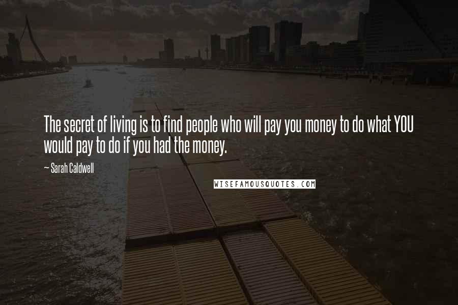 Sarah Caldwell Quotes: The secret of living is to find people who will pay you money to do what YOU would pay to do if you had the money.