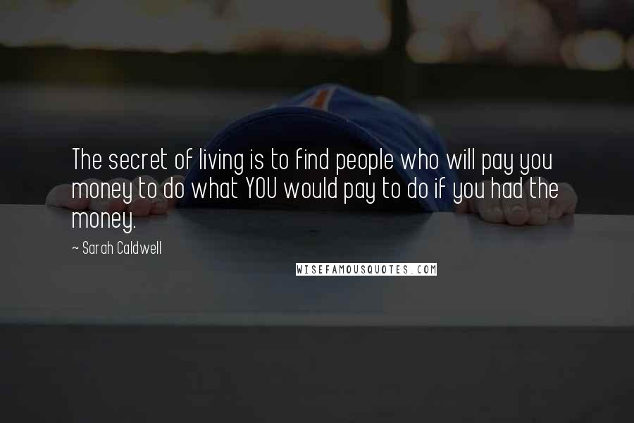 Sarah Caldwell Quotes: The secret of living is to find people who will pay you money to do what YOU would pay to do if you had the money.