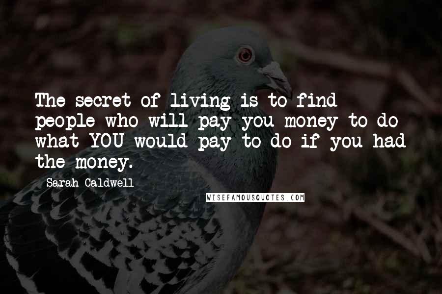 Sarah Caldwell Quotes: The secret of living is to find people who will pay you money to do what YOU would pay to do if you had the money.