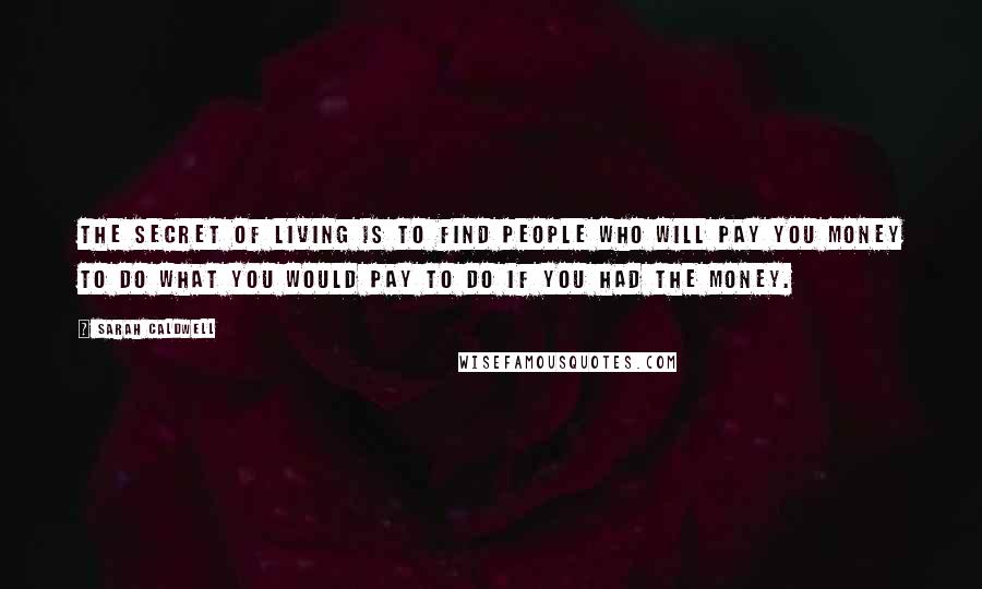 Sarah Caldwell Quotes: The secret of living is to find people who will pay you money to do what YOU would pay to do if you had the money.