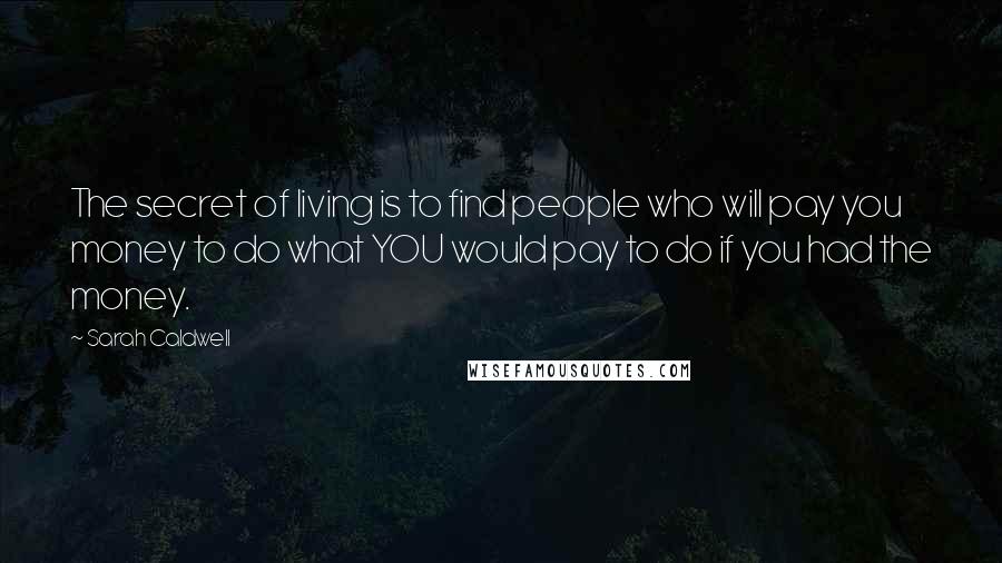 Sarah Caldwell Quotes: The secret of living is to find people who will pay you money to do what YOU would pay to do if you had the money.