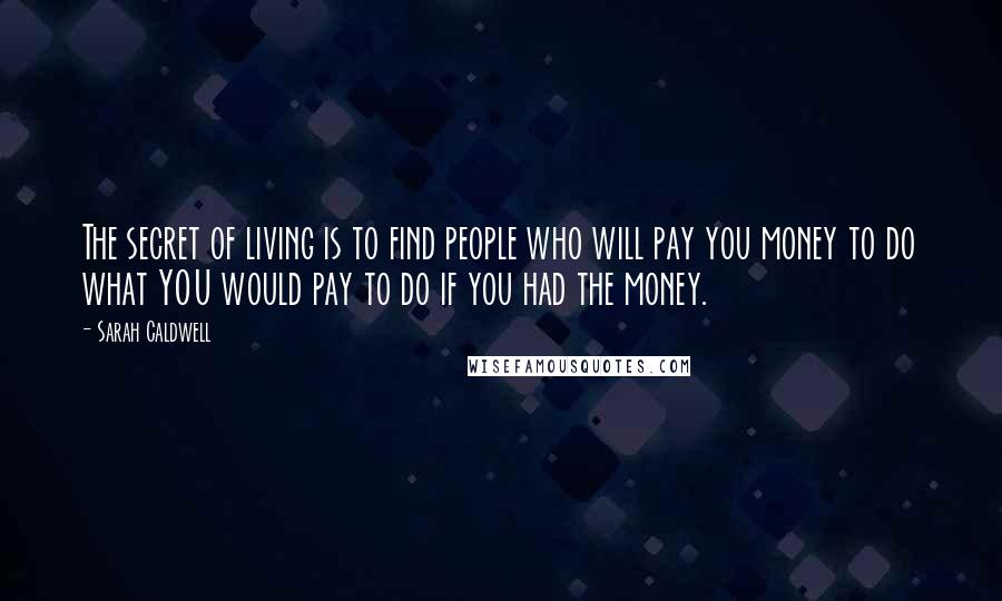 Sarah Caldwell Quotes: The secret of living is to find people who will pay you money to do what YOU would pay to do if you had the money.