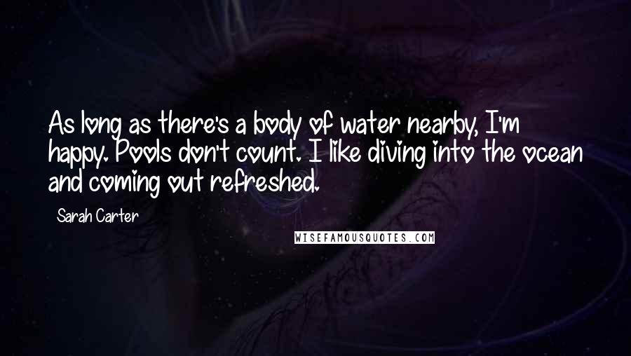 Sarah Carter Quotes: As long as there's a body of water nearby, I'm happy. Pools don't count. I like diving into the ocean and coming out refreshed.