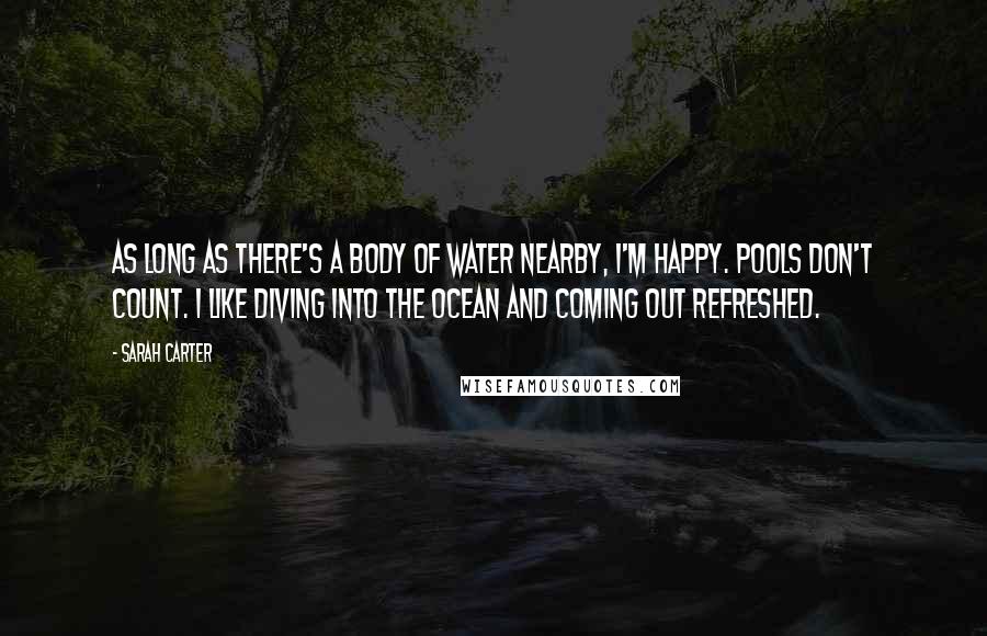 Sarah Carter Quotes: As long as there's a body of water nearby, I'm happy. Pools don't count. I like diving into the ocean and coming out refreshed.