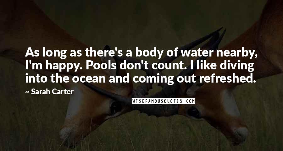 Sarah Carter Quotes: As long as there's a body of water nearby, I'm happy. Pools don't count. I like diving into the ocean and coming out refreshed.