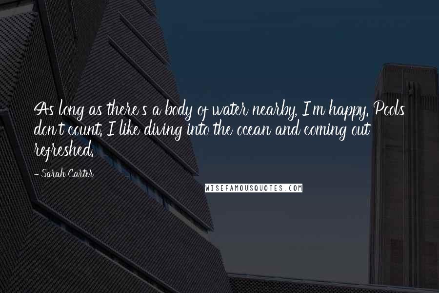 Sarah Carter Quotes: As long as there's a body of water nearby, I'm happy. Pools don't count. I like diving into the ocean and coming out refreshed.