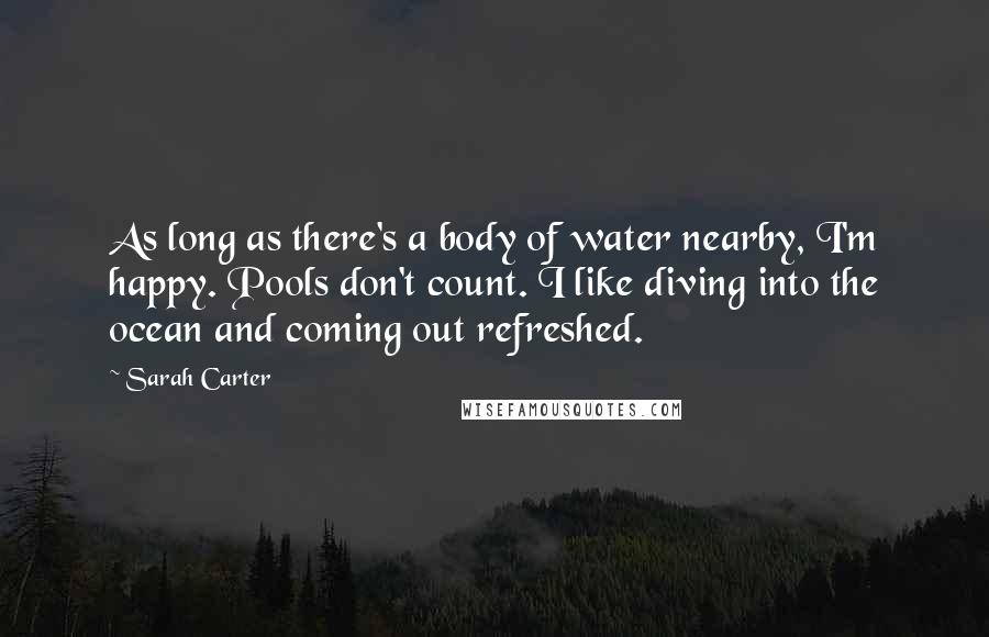 Sarah Carter Quotes: As long as there's a body of water nearby, I'm happy. Pools don't count. I like diving into the ocean and coming out refreshed.