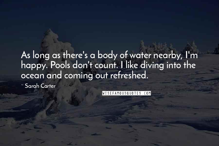 Sarah Carter Quotes: As long as there's a body of water nearby, I'm happy. Pools don't count. I like diving into the ocean and coming out refreshed.