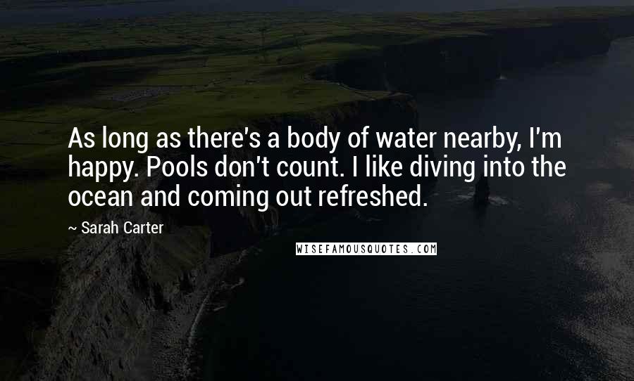 Sarah Carter Quotes: As long as there's a body of water nearby, I'm happy. Pools don't count. I like diving into the ocean and coming out refreshed.