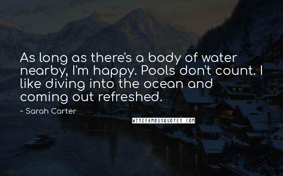 Sarah Carter Quotes: As long as there's a body of water nearby, I'm happy. Pools don't count. I like diving into the ocean and coming out refreshed.