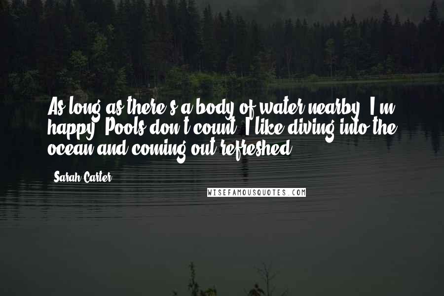 Sarah Carter Quotes: As long as there's a body of water nearby, I'm happy. Pools don't count. I like diving into the ocean and coming out refreshed.