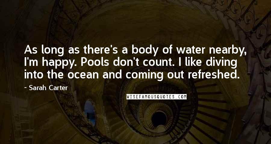 Sarah Carter Quotes: As long as there's a body of water nearby, I'm happy. Pools don't count. I like diving into the ocean and coming out refreshed.