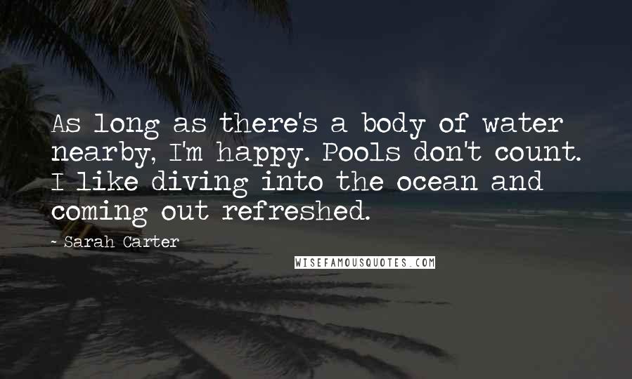 Sarah Carter Quotes: As long as there's a body of water nearby, I'm happy. Pools don't count. I like diving into the ocean and coming out refreshed.