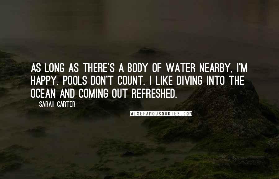 Sarah Carter Quotes: As long as there's a body of water nearby, I'm happy. Pools don't count. I like diving into the ocean and coming out refreshed.