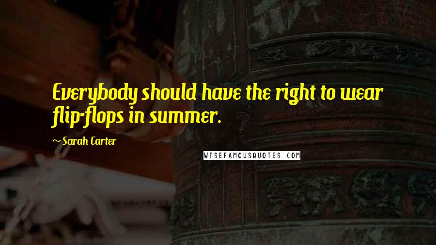 Sarah Carter Quotes: Everybody should have the right to wear flip-flops in summer.