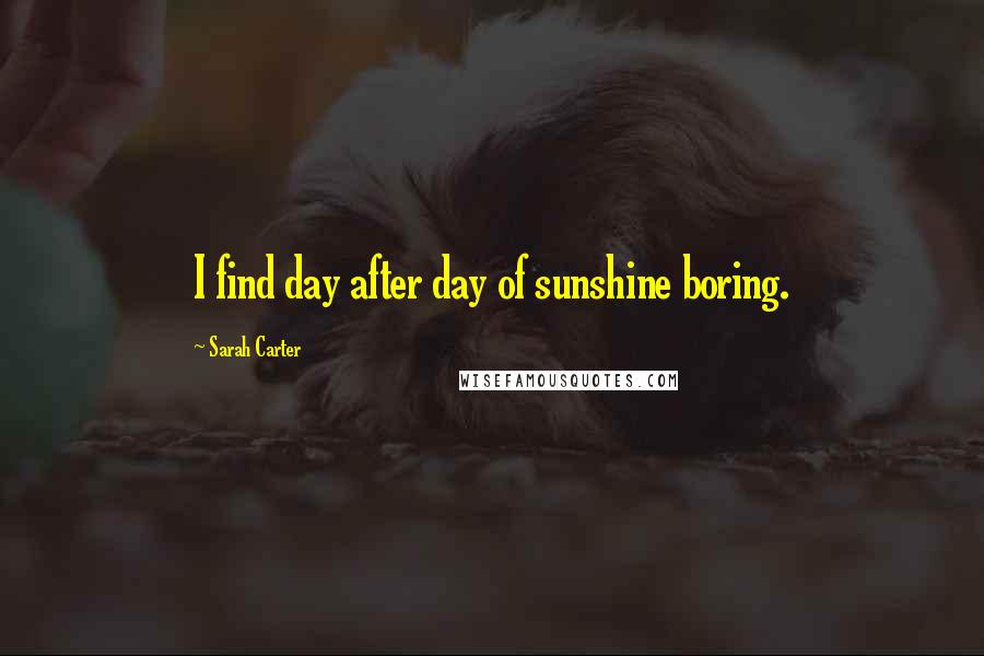 Sarah Carter Quotes: I find day after day of sunshine boring.