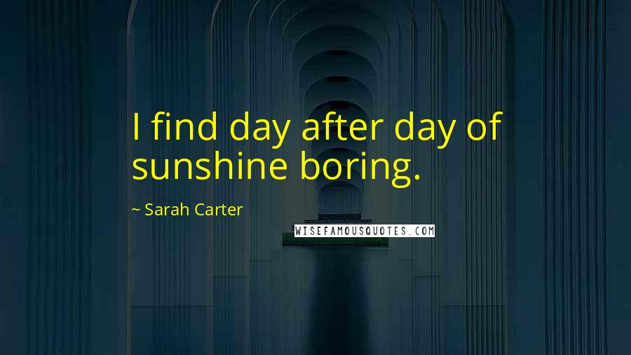 Sarah Carter Quotes: I find day after day of sunshine boring.