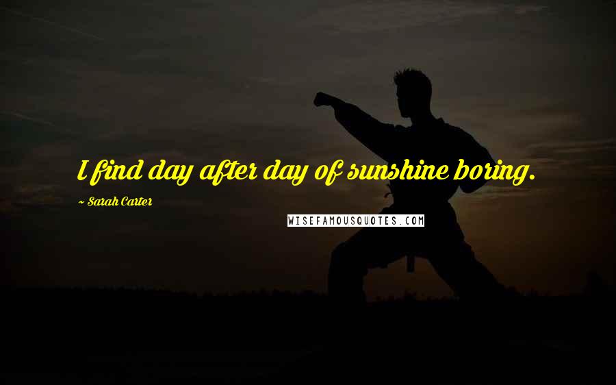 Sarah Carter Quotes: I find day after day of sunshine boring.